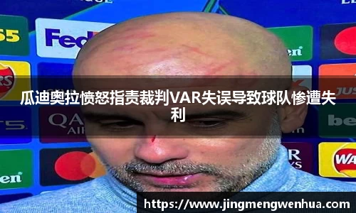 瓜迪奥拉愤怒指责裁判VAR失误导致球队惨遭失利
