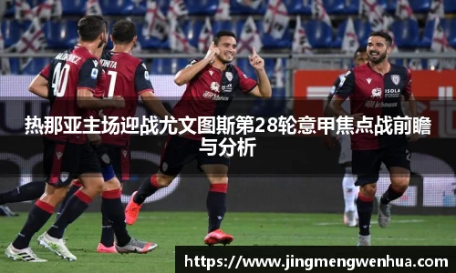 热那亚主场迎战尤文图斯第28轮意甲焦点战前瞻与分析